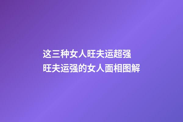 这三种女人旺夫运超强 旺夫运强的女人面相图解